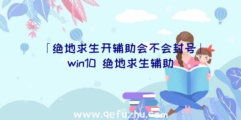 「绝地求生开辅助会不会封号」|win10